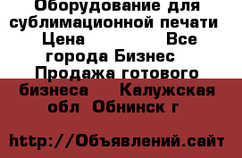 Оборудование для сублимационной печати › Цена ­ 110 000 - Все города Бизнес » Продажа готового бизнеса   . Калужская обл.,Обнинск г.